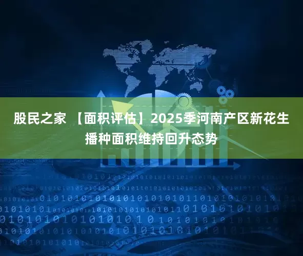 股民之家 【面积评估】2025季河南产区新花生播种面积维持回升态势