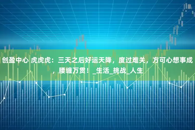 创盈中心 虎虎虎：三天之后好运天降，度过难关，方可心想事成，腰缠万贯！_生活_挑战_人生