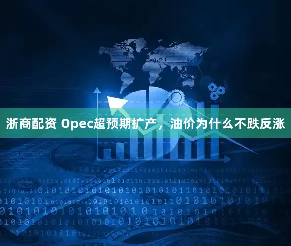 浙商配资 Opec超预期扩产，油价为什么不跌反涨