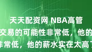天天配资网 NBA高管：詹姆斯被交易的可能性非常低，他的薪水实在太高了