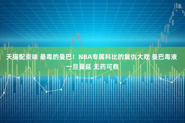 天猫配资端 最毒的曼巴！NBA专属科比的复仇大戏 曼巴毒液 一旦蔓延 无药可救