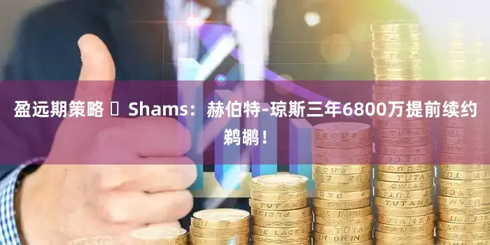 盈远期策略 ️Shams：赫伯特-琼斯三年6800万提前续约鹈鹕！