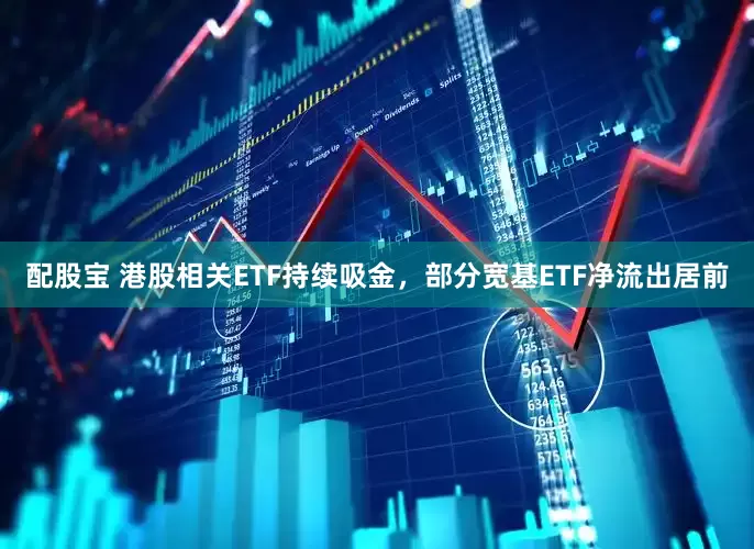 配股宝 港股相关ETF持续吸金，部分宽基ETF净流出居前