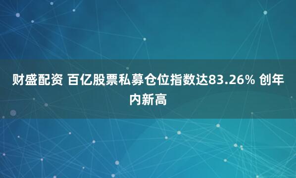 财盛配资 百亿股票私募仓位指数达83.26% 创年内新高