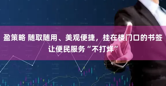 盈策略 随取随用、美观便捷，挂在楼门口的书签让便民服务“不打烊”