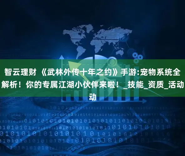 智云理财 《武林外传十年之约》手游:宠物系统全解析！你的专属江湖小伙伴来啦！_技能_资质_活动