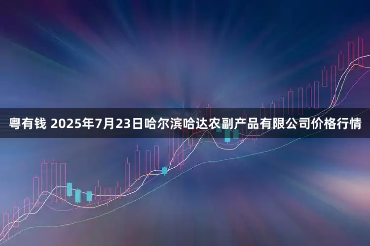 粤有钱 2025年7月23日哈尔滨哈达农副产品有限公司价格行情