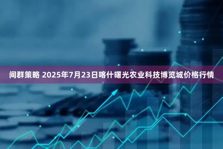 间群策略 2025年7月23日喀什曙光农业科技博览城价格行情