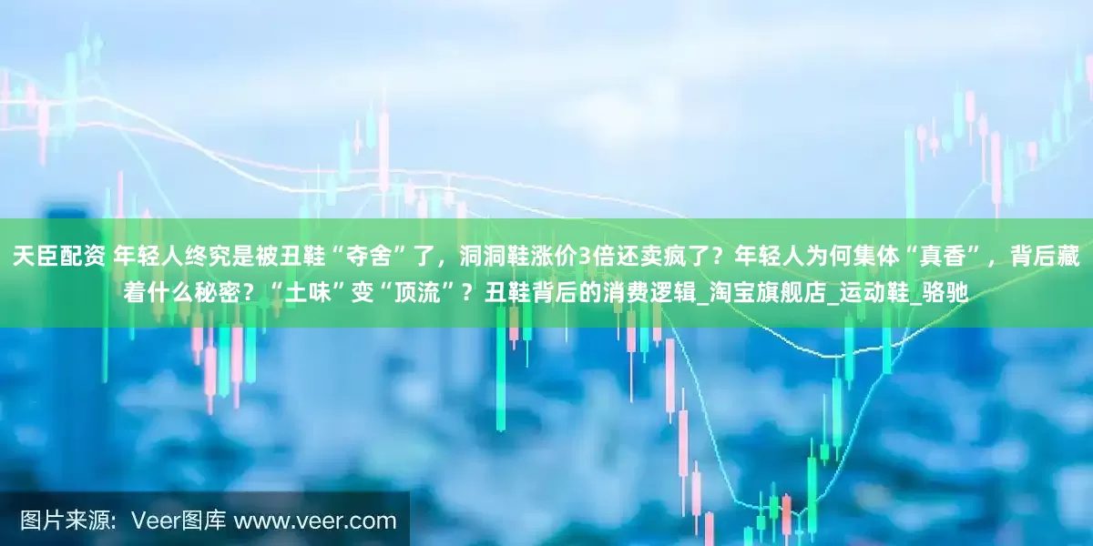 天臣配资 年轻人终究是被丑鞋“夺舍”了，洞洞鞋涨价3倍还卖疯了？年轻人为何集体“真香”，背后藏着什么秘密？“土味”变“顶流”？丑鞋背后的消费逻辑_淘宝旗舰店_运动鞋_骆驰