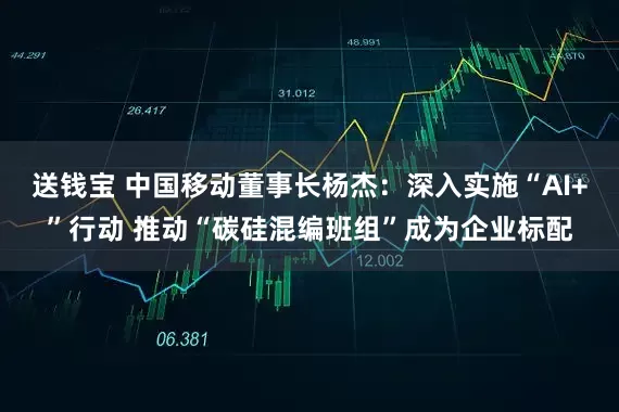 送钱宝 中国移动董事长杨杰：深入实施“AI+”行动 推动“碳硅混编班组”成为企业标配
