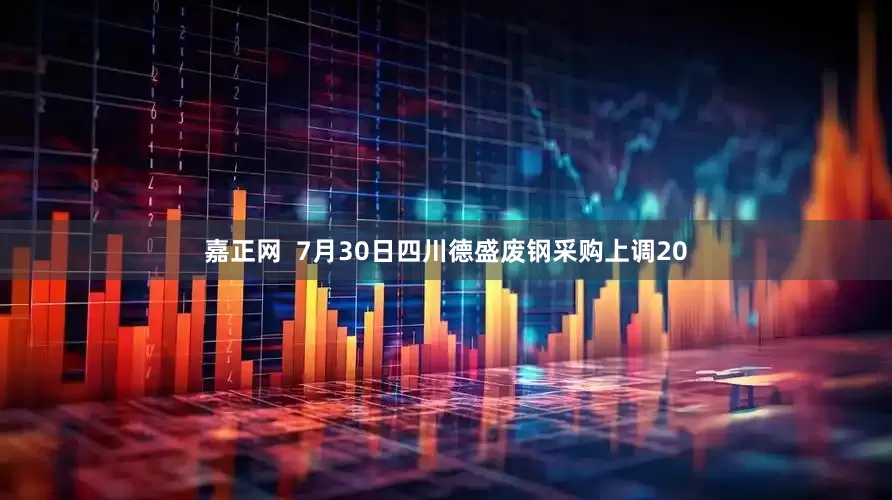 嘉正网  7月30日四川德盛废钢采购上调20