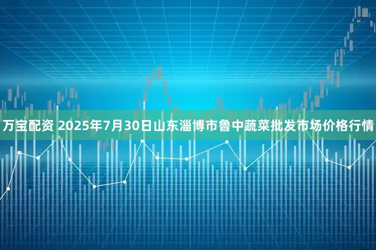 万宝配资 2025年7月30日山东淄博市鲁中蔬菜批发市场价格行情