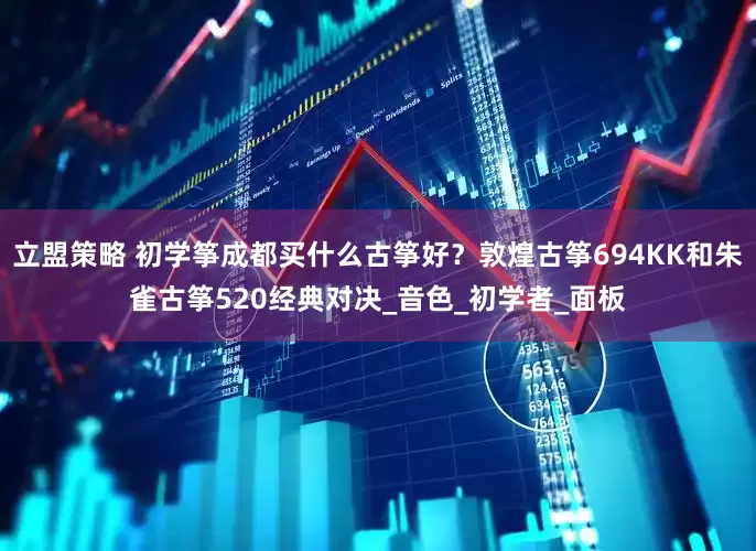 立盟策略 初学筝成都买什么古筝好？敦煌古筝694KK和朱雀古筝520经典对决_音色_初学者_面板