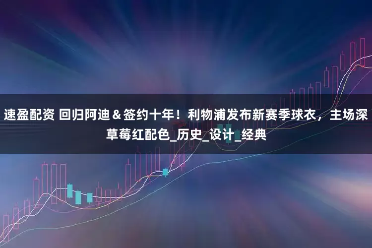 速盈配资 回归阿迪＆签约十年！利物浦发布新赛季球衣，主场深草莓红配色_历史_设计_经典