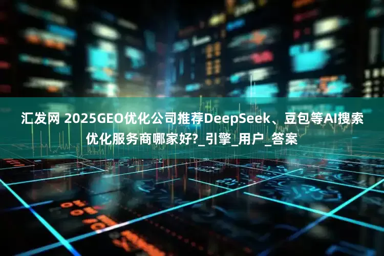 汇发网 2025GEO优化公司推荐DeepSeek、豆包等AI搜索优化服务商哪家好?_引擎_用户_答案