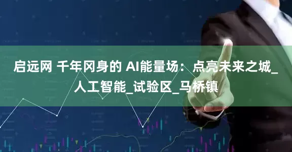 启远网 千年冈身的 AI能量场：点亮未来之城_人工智能_试验区_马桥镇