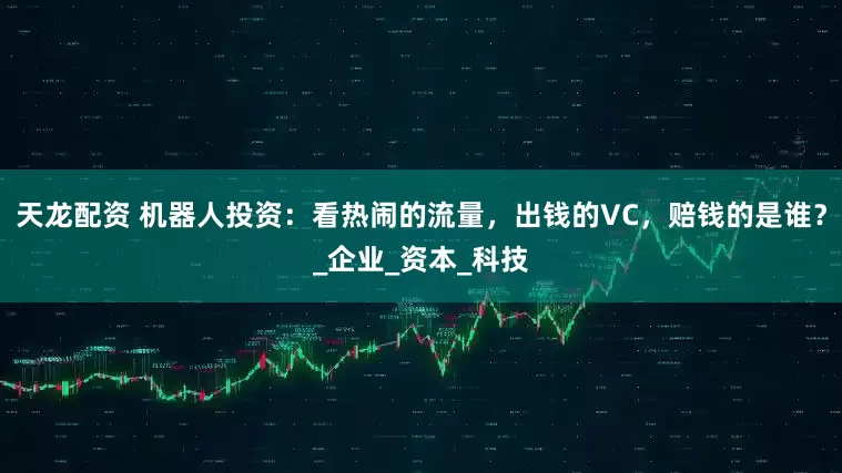天龙配资 机器人投资：看热闹的流量，出钱的VC，赔钱的是谁？_企业_资本_科技