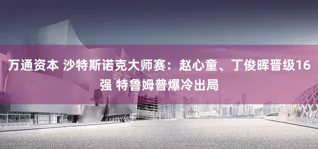 万通资本 沙特斯诺克大师赛：赵心童、丁俊晖晋级16强 特鲁姆普爆冷出局