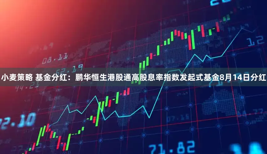 小麦策略 基金分红：鹏华恒生港股通高股息率指数发起式基金8月14日分红
