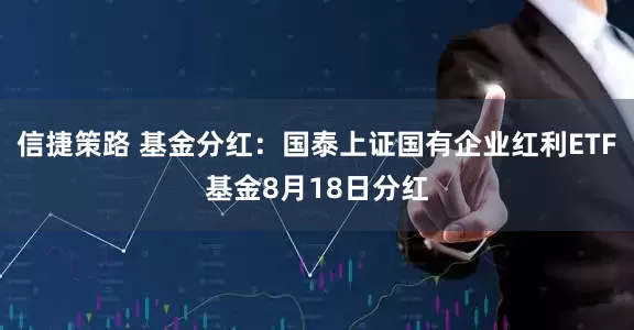 信捷策路 基金分红：国泰上证国有企业红利ETF基金8月18日分红