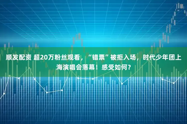 顺发配资 超20万粉丝观看，“错票”被拒入场，时代少年团上海演唱会落幕！感受如何？