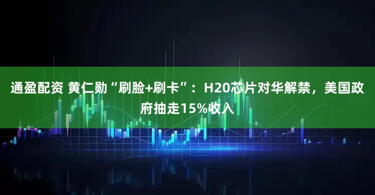 通盈配资 黄仁勋“刷脸+刷卡”：H20芯片对华解禁，美国政府抽走15%收入