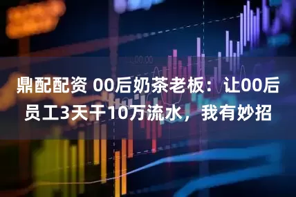鼎配配资 00后奶茶老板：让00后员工3天干10万流水，我有妙招