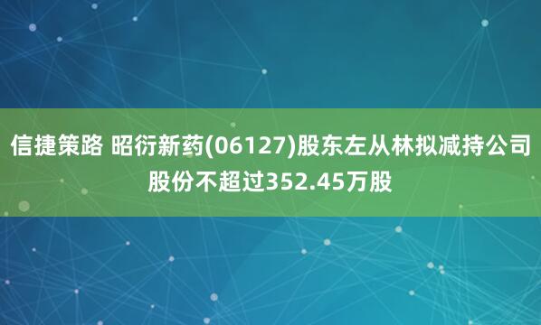 信捷策路 昭衍新药(06127)股东左从林拟减持公司股份不超过352.45万股
