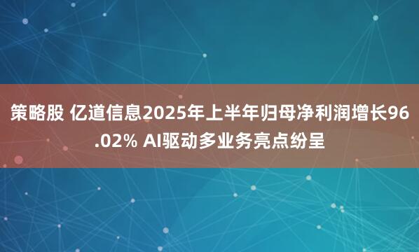 策略股 亿道信息2025年上半年归母净利润增长96.02% AI驱动多业务亮点纷呈
