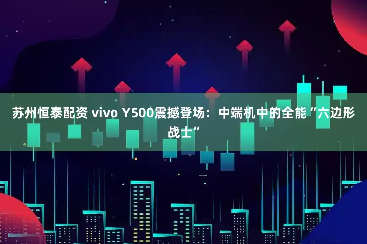 苏州恒泰配资 vivo Y500震撼登场：中端机中的全能“六边形战士”