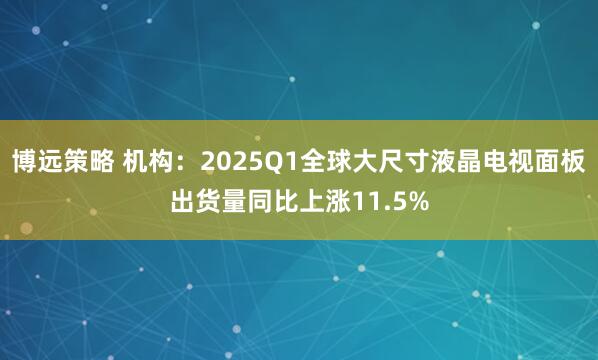博远策略 机构：2025Q1全球大尺寸液晶电视面板出货量同比上涨11.5%