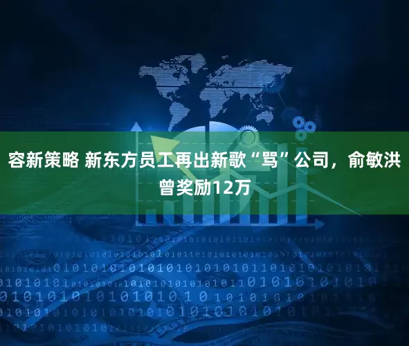 容新策略 新东方员工再出新歌“骂”公司，俞敏洪曾奖励12万