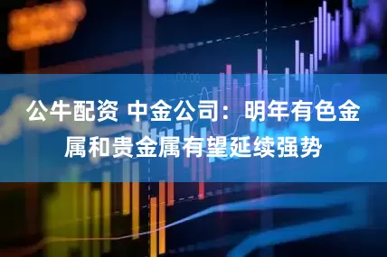 公牛配资 中金公司：明年有色金属和贵金属有望延续强势