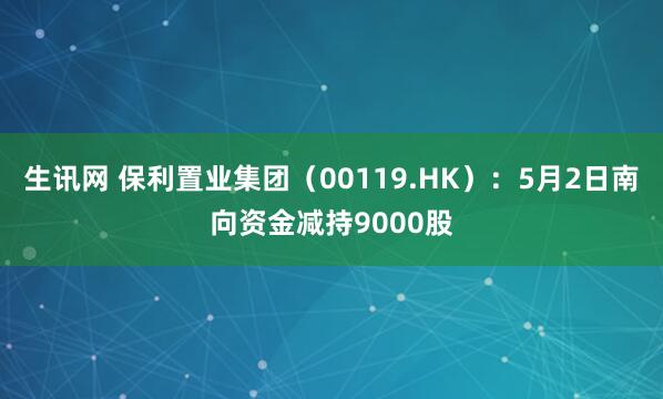 生讯网 保利置业集团（00119.HK）：5月2日南向资金减持9000股