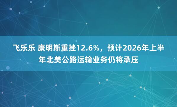 飞乐乐 康明斯重挫12.6%，预计2026年上半年北美公路运输业务仍将承压