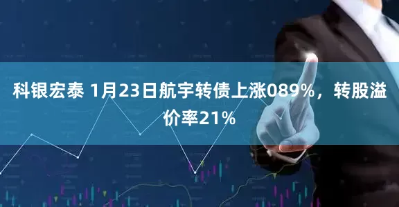 科银宏泰 1月23日航宇转债上涨089%，转股溢价率21%