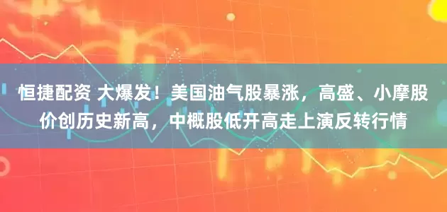 恒捷配资 大爆发！美国油气股暴涨，高盛、小摩股价创历史新高，中概股低开高走上演反转行情