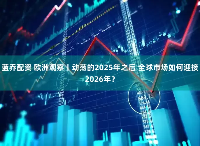 蓝乔配资 欧洲观察丨动荡的2025年之后 全球市场如何迎接2026年？