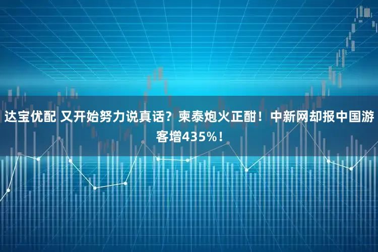 达宝优配 又开始努力说真话？柬泰炮火正酣！中新网却报中国游客增435%！