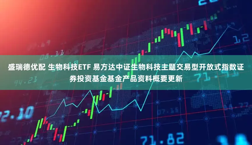盛瑞德优配 生物科技ETF 易方达中证生物科技主题交易型开放式指数证券投资基金基金产品资料概要更新