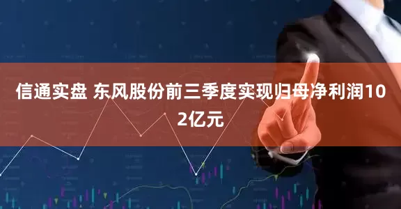 信通实盘 东风股份前三季度实现归母净利润102亿元