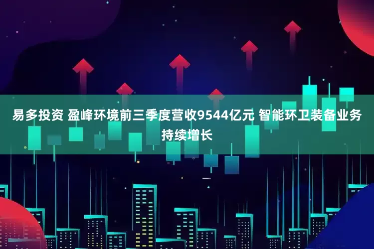 易多投资 盈峰环境前三季度营收9544亿元 智能环卫装备业务持续增长