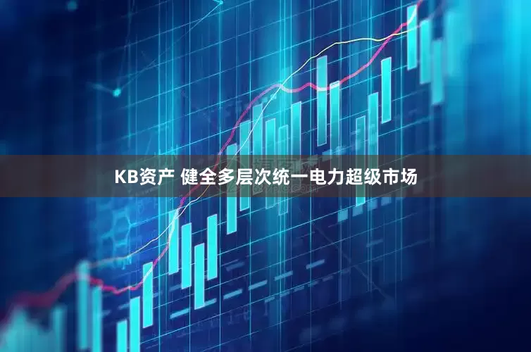 KB资产 健全多层次统一电力超级市场