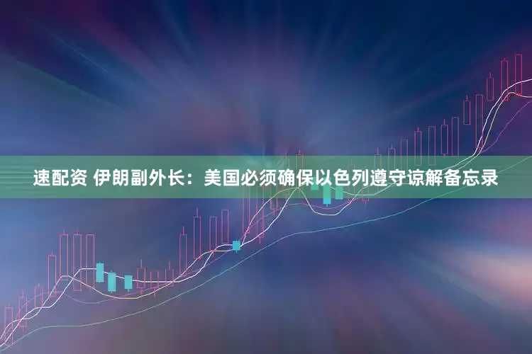 速配资 伊朗副外长：美国必须确保以色列遵守谅解备忘录
